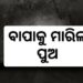 ବାହା ହେବ ବୋଲି ବାପାକୁ ମାରିଲା ପୁଅ¡