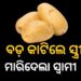ଛୋଟ ବଦଳରେ ବଡ଼ ସାଇଜ ଆଳୁ କାଟିଦେଲେ ସ୍ତ୍ରୀ,କୋଦାଳରେ ସ୍ତ୍ରୀଙ୍କ ବେକ କାଟିଦେଲା ସ୍ୱାମୀ