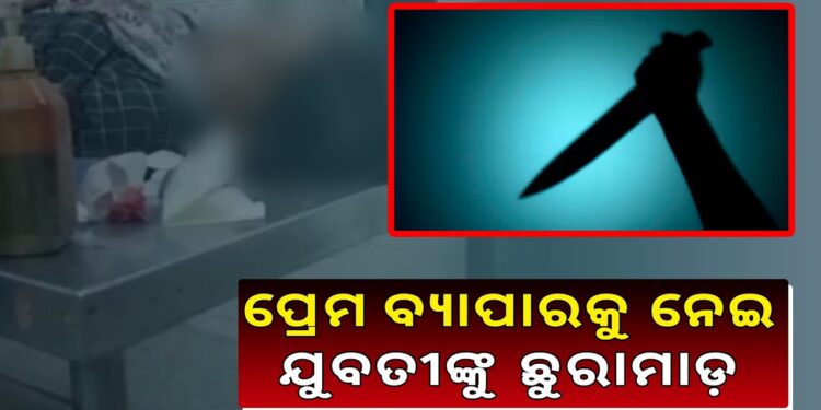 ପ୍ରେମ ପାଇଁ ଯୁବତୀଙ୍କୁ ଛୁରାମାଡ଼