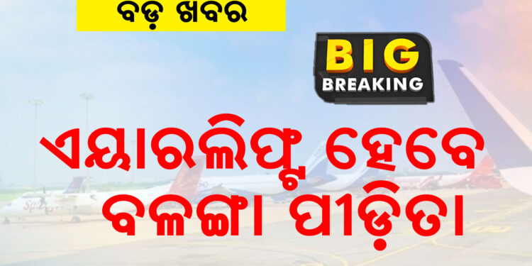 ଏୟାର ଲିଫ୍ଟ ହେବେ ବଳଙ୍ଗା ପୀଡ଼ିତା