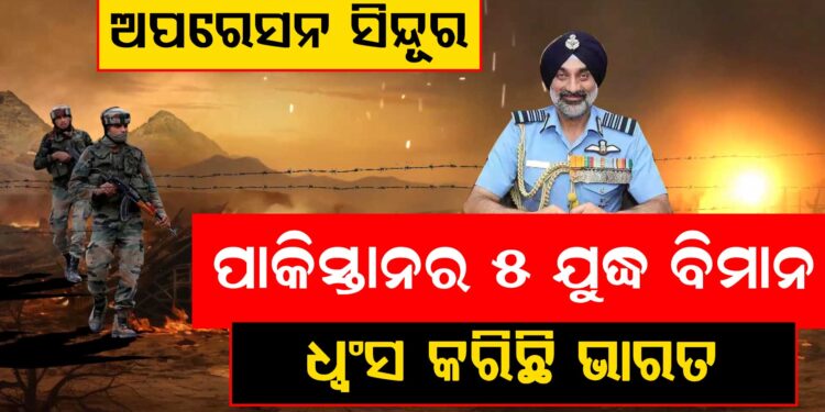 ଅପରେସନ ସିନ୍ଦୂରରେ ପାକିସ୍ତାନର ୫ ଯୁଦ୍ଧ ବିମାନ ଧ୍ଵଂସ କରିଛି ଭାରତୀୟ ବାୟୂସେନା