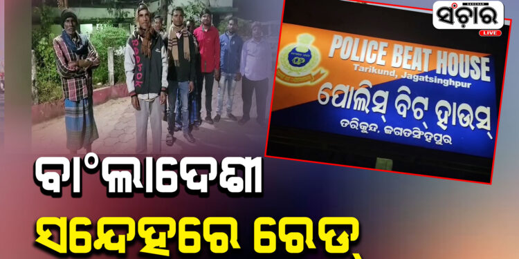 ସନ୍ଦିଗ୍ଧ ବାଂଲାଦେଶୀ ସନ୍ଦେହରେ ଜଗତସିଂହପୁର ପ୍ରଶାସନର ରେଡ୍