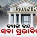 ଆଜି ସାରା ଦେଶରେ ବ୍ୟାଙ୍କ ବନ୍ଦ, ଗ୍ରାହକ ହନ୍ତସନ୍ତ