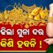 ଜାଣନ୍ତୁ ଆଜି କଣ ରହିଛି ସୁନା ଦର