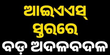 ଆଇଏଏସ ସ୍ତରରେ ବଡ଼ ଧରଣର ଅଦଳବଦଳ, ଜାଣନ୍ତୁ କାହାକୁ ମିଳିଲା କେଉଁ ଦାୟିତ୍ୱ