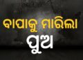 ବାପାକୁ ଠେଙ୍ଗାରେ ପିଟି ପିଟି ହତ୍ୟା କଲା ନୃଶଂସ ପୁଅ