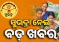 ସୁଭଦ୍ରା ଯୋଜନା : ଆସିଲା ବଡ଼ ଖବର….