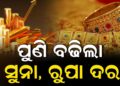 ଆଜି ପୁଣି ବଢିଲା ସୁନା- ରୂପା ଦର