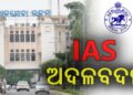 ରାଜ୍ୟରେ IAS ସ୍ତରରେ ହେଲା ଅଦଳବଦଳ