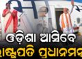 ଓଡ଼ିଶା ଗସ୍ତରେ ଆସିବେ ରାଷ୍ଟ୍ରପତି ଓ ପ୍ରଧାନମନ୍ତ୍ରୀ