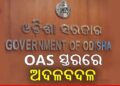 ଓଏଏସ୍ ସ୍ତରରେ ରାଜ୍ୟ ସରକାରଙ୍କ ବଡ ଧରଣର ଅଦଳବଦଳ